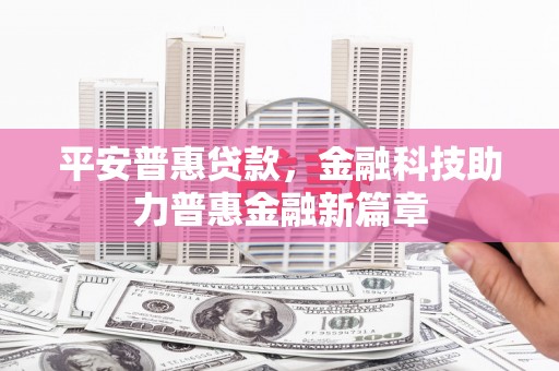 得荣平安普惠贷款，金融科技助力普惠金融新篇章