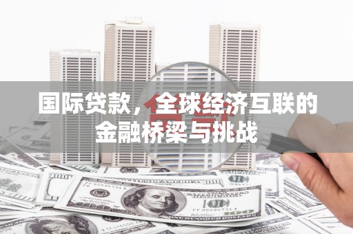 得荣国际贷款，全球经济互联的金融桥梁与挑战