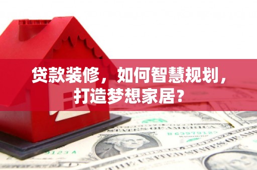得荣贷款装修，如何智慧规划，打造梦想家居？