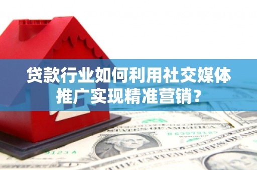 得荣贷款行业如何利用社交媒体推广实现精准营销？