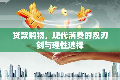 得荣贷款购物，现代消费的双刃剑与理性选择