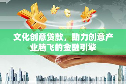 得荣文化创意贷款，助力创意产业腾飞的金融引擎
