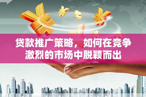 得荣贷款推广策略，如何在竞争激烈的市场中脱颖而出