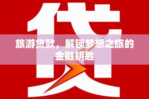 得荣旅游贷款，解锁梦想之旅的金融钥匙