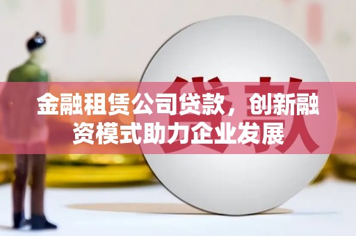 得荣金融租赁公司贷款，创新融资模式助力企业发展