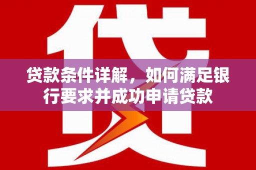 得荣贷款条件详解，如何满足银行要求并成功申请贷款