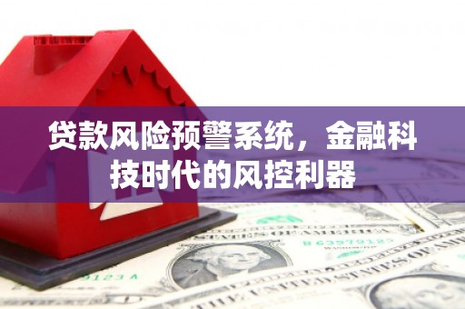 得荣贷款风险预警系统，金融科技时代的风控利器