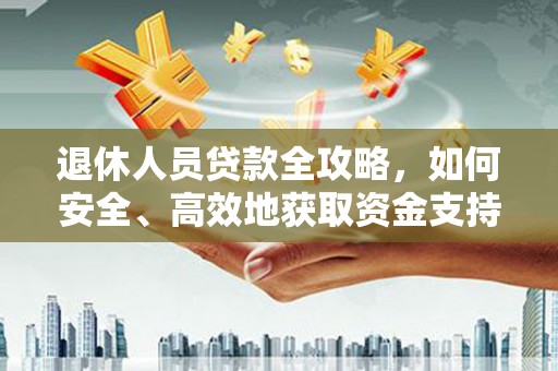 得荣退休人员贷款全攻略，如何安全、高效地获取资金支持