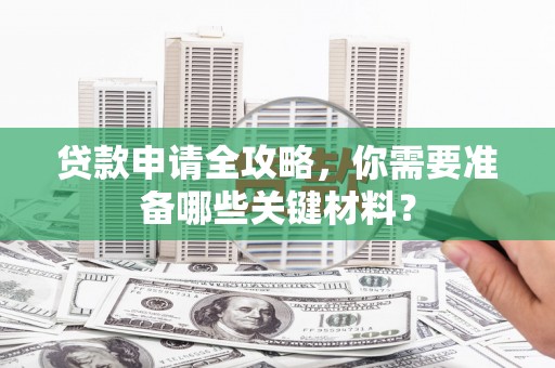 得荣贷款申请全攻略，你需要准备哪些关键材料？
