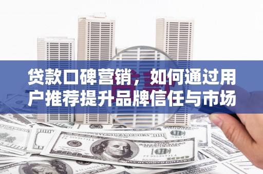 得荣贷款口碑营销，如何通过用户推荐提升品牌信任与市场份额