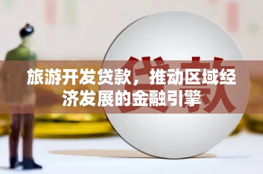 得荣旅游开发贷款，推动区域经济发展的金融引擎