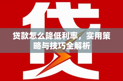 得荣贷款怎么降低利率，实用策略与技巧全解析