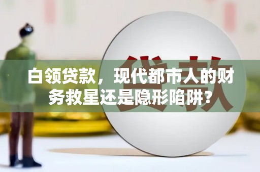 得荣白领贷款，现代都市人的财务救星还是隐形陷阱？