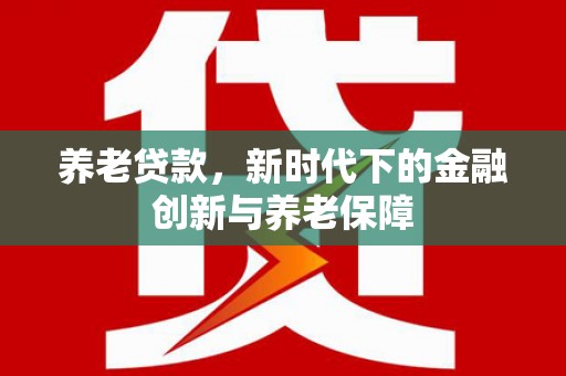 得荣养老贷款，新时代下的金融创新与养老保障