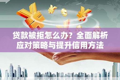 得荣贷款被拒怎么办？全面解析应对策略与提升信用方法