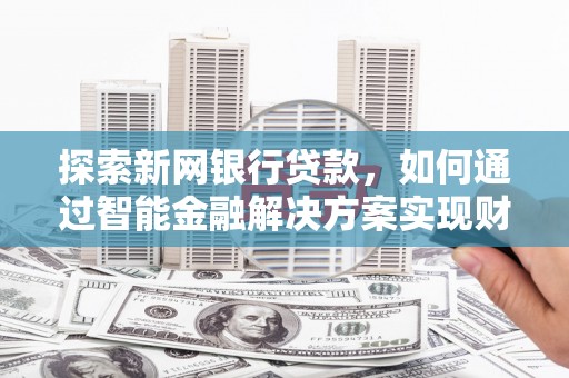 得荣探索新网银行贷款，如何通过智能金融解决方案实现财富增长