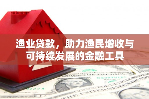 得荣渔业贷款，助力渔民增收与可持续发展的金融工具