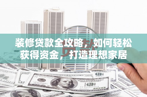 得荣装修贷款全攻略，如何轻松获得资金，打造理想家居