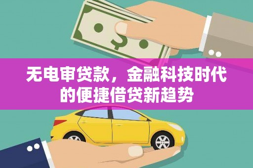 得荣无电审贷款，金融科技时代的便捷借贷新趋势