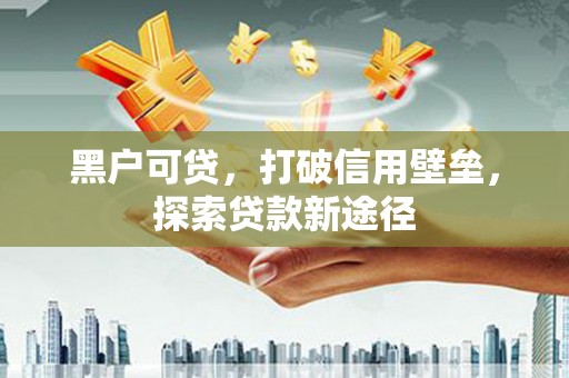 得荣黑户可贷，打破信用壁垒，探索贷款新途径