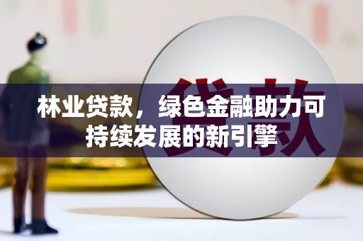 得荣林业贷款，绿色金融助力可持续发展的新引擎