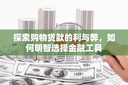 得荣探索购物贷款的利与弊，如何明智选择金融工具
