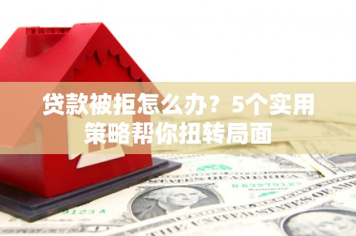 得荣贷款被拒怎么办？5个实用策略帮你扭转局面