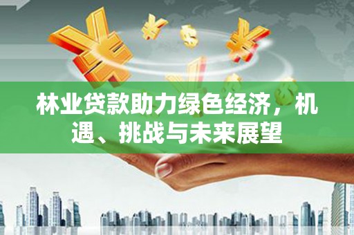得荣林业贷款助力绿色经济，机遇、挑战与未来展望