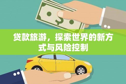 得荣贷款旅游，探索世界的新方式与风险控制