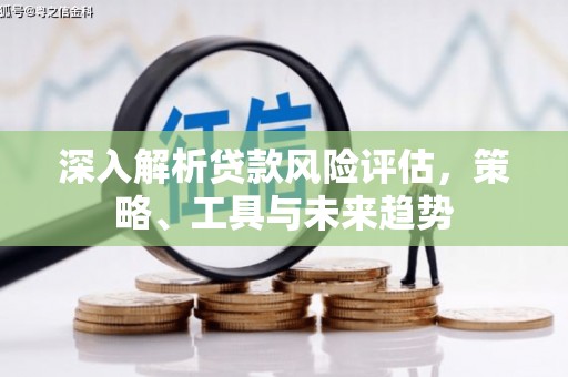 得荣深入解析贷款风险评估，策略、工具与未来趋势