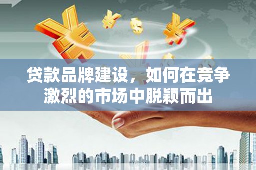 得荣贷款品牌建设，如何在竞争激烈的市场中脱颖而出