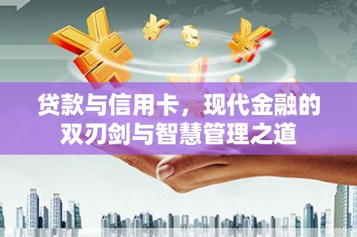 得荣贷款与信用卡，现代金融的双刃剑与智慧管理之道