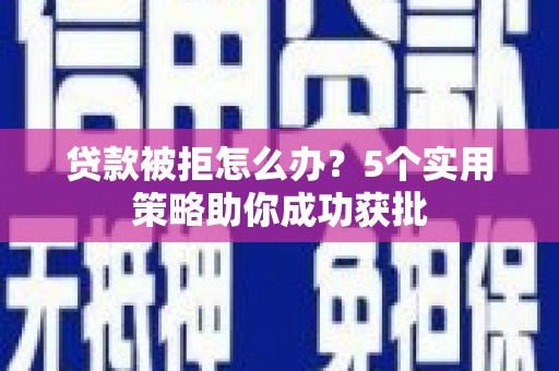 得荣贷款被拒怎么办？5个实用策略助你成功获批