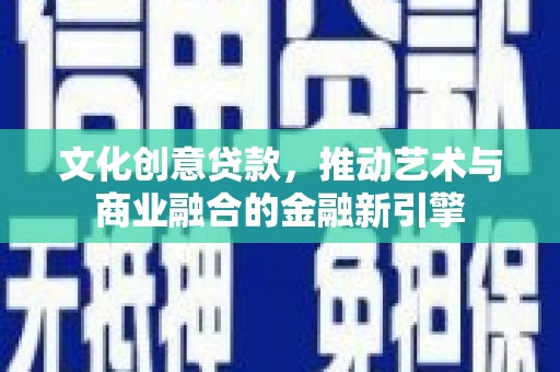得荣文化创意贷款，推动艺术与商业融合的金融新引擎