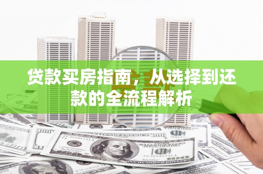 得荣贷款买房指南，从选择到还款的全流程解析
