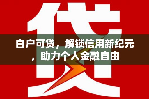 得荣白户可贷，解锁信用新纪元，助力个人金融自由