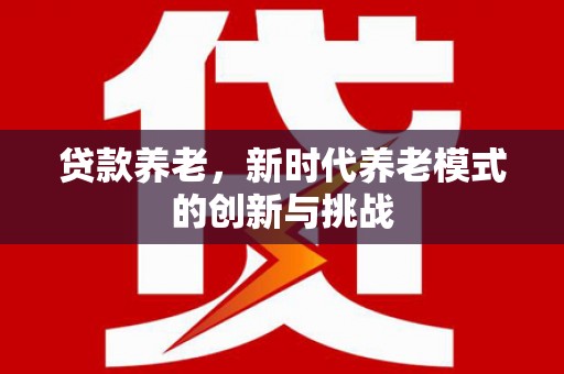 得荣贷款养老，新时代养老模式的创新与挑战