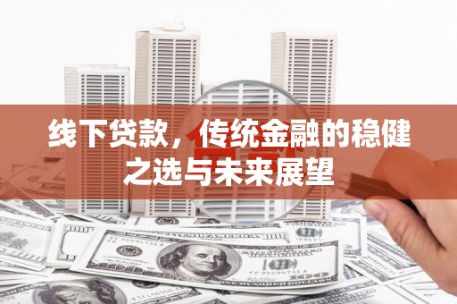 得荣线下贷款，传统金融的稳健之选与未来展望