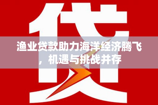 得荣渔业贷款助力海洋经济腾飞，机遇与挑战并存