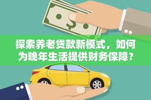 得荣探索养老贷款新模式，如何为晚年生活提供财务保障？