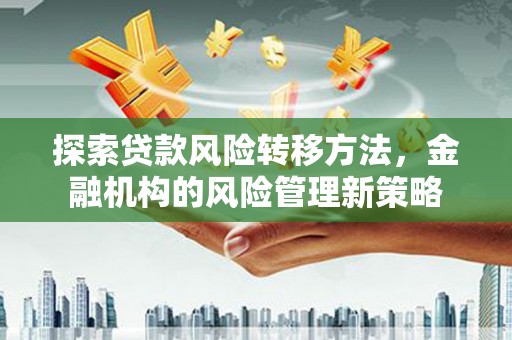 得荣探索贷款风险转移方法，金融机构的风险管理新策略