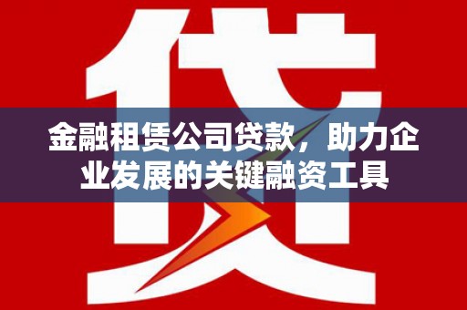 得荣金融租赁公司贷款，助力企业发展的关键融资工具
