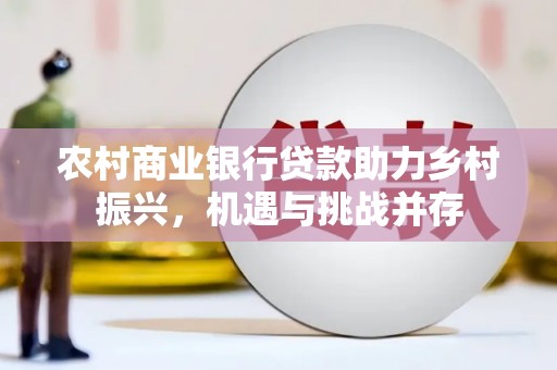 得荣农村商业银行贷款助力乡村振兴，机遇与挑战并存
