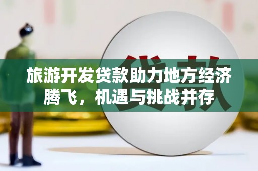 得荣旅游开发贷款助力地方经济腾飞，机遇与挑战并存