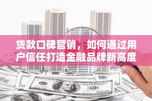 得荣贷款口碑营销，如何通过用户信任打造金融品牌新高度