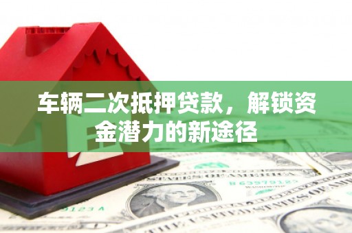 得荣车辆二次抵押贷款，解锁资金潜力的新途径