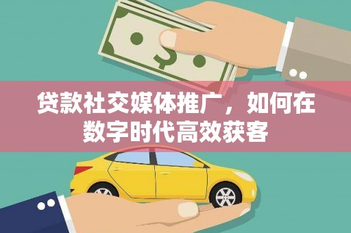 得荣贷款社交媒体推广，如何在数字时代高效获客