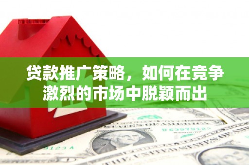 得荣贷款推广策略，如何在竞争激烈的市场中脱颖而出