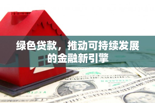 得荣绿色贷款，推动可持续发展的金融新引擎