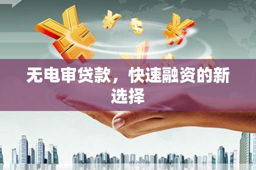 得荣无电审贷款，快速融资的新选择